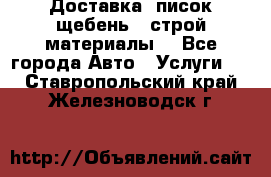 Доставка, писок щебень , строй материалы. - Все города Авто » Услуги   . Ставропольский край,Железноводск г.
